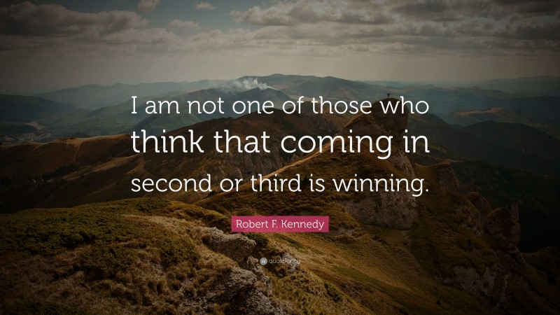 Robert F. Kennedy Quote: “I am not one of those who think that coming in second or third is winning.”