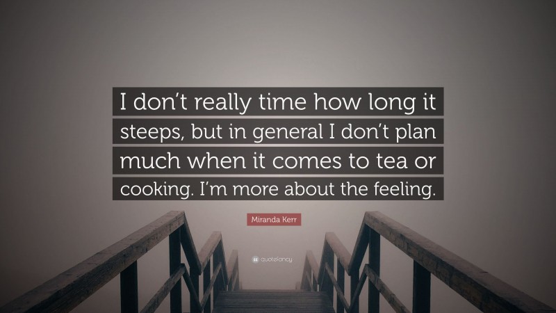 Miranda Kerr Quote: “I don’t really time how long it steeps, but in general I don’t plan much when it comes to tea or cooking. I’m more about the feeling.”