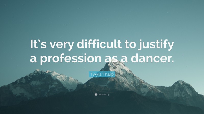 Twyla Tharp Quote: “It’s very difficult to justify a profession as a dancer.”