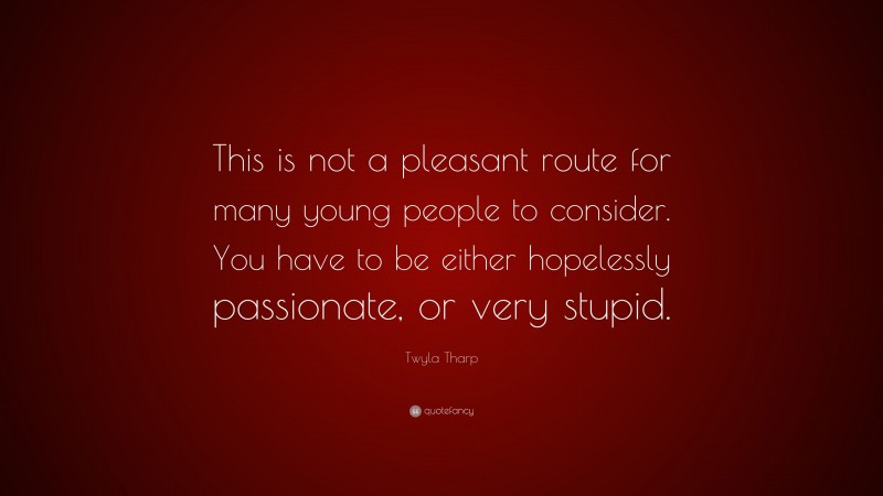 Twyla Tharp Quote: “This is not a pleasant route for many young people to consider. You have to be either hopelessly passionate, or very stupid.”