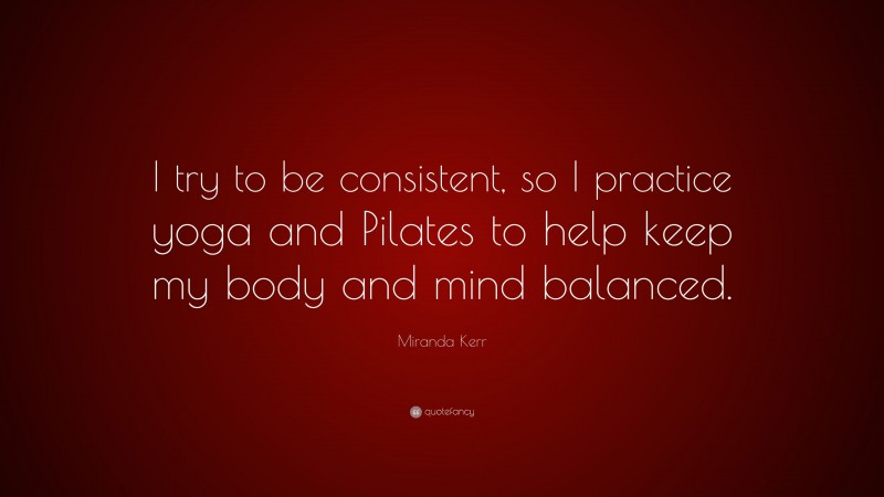 Miranda Kerr Quote: “I try to be consistent, so I practice yoga and Pilates to help keep my body and mind balanced.”