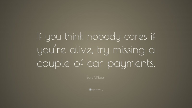 Earl Wilson Quote: “If you think nobody cares if you’re alive, try missing a couple of car payments.”