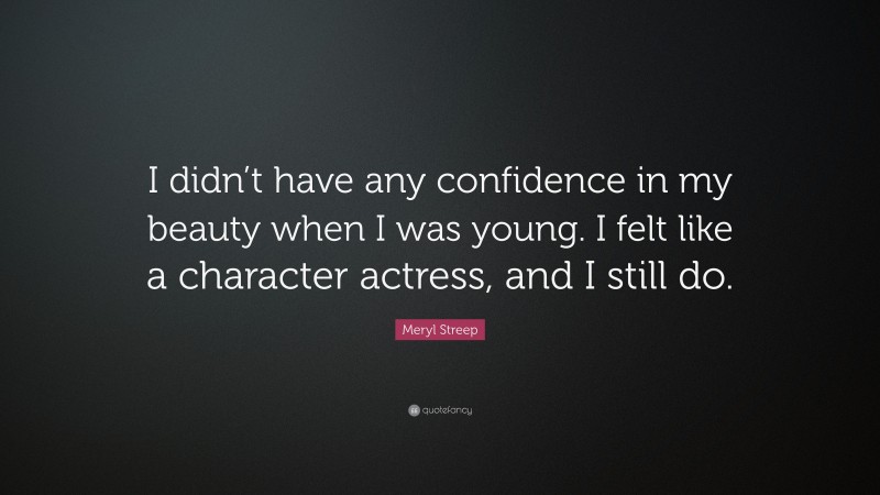 Meryl Streep Quote: “I didn’t have any confidence in my beauty when I was young. I felt like a character actress, and I still do.”