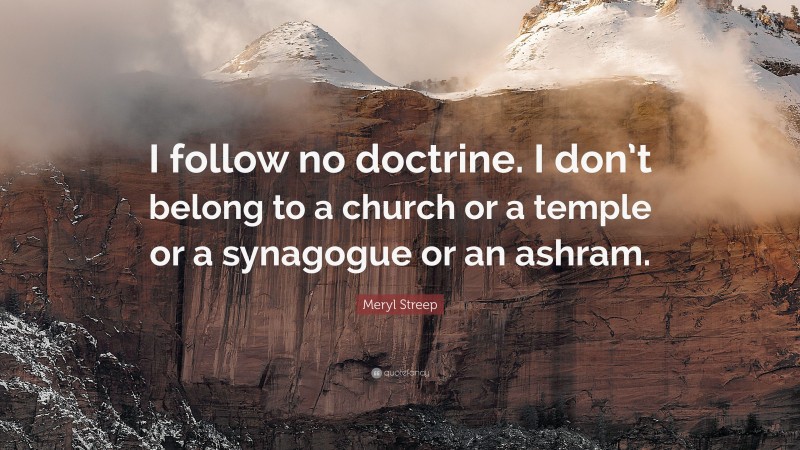 Meryl Streep Quote: “I follow no doctrine. I don’t belong to a church or a temple or a synagogue or an ashram.”