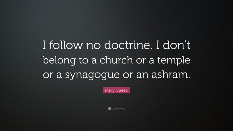Meryl Streep Quote: “I follow no doctrine. I don’t belong to a church or a temple or a synagogue or an ashram.”