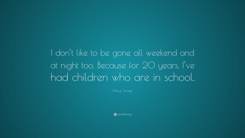 Meryl Streep Quote: “I don’t like to be gone all weekend and at night too. Because for 20 years, I’ve had children who are in school.”