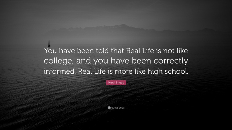 Meryl Streep Quote: “You have been told that Real Life is not like college, and you have been correctly informed. Real Life is more like high school.”