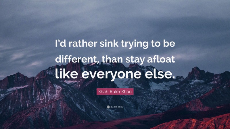 Shah Rukh Khan Quote: “I’d rather sink trying to be different, than stay afloat like everyone else.”