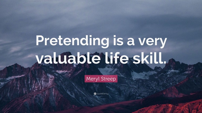 Meryl Streep Quote: “Pretending is a very valuable life skill.”
