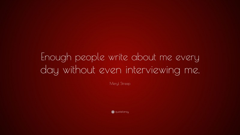 Meryl Streep Quote: “Enough people write about me every day without even interviewing me.”