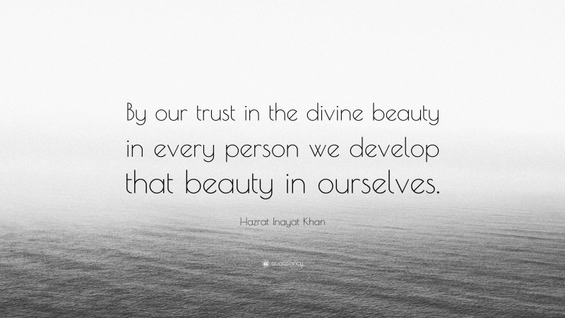 Hazrat Inayat Khan Quote: “By our trust in the divine beauty in every person we develop that beauty in ourselves.”