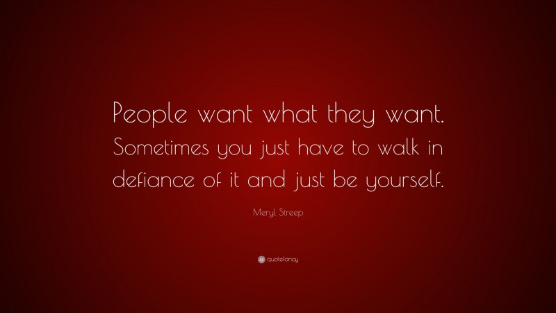 Meryl Streep Quote: “People want what they want. Sometimes you just have to walk in defiance of it and just be yourself.”
