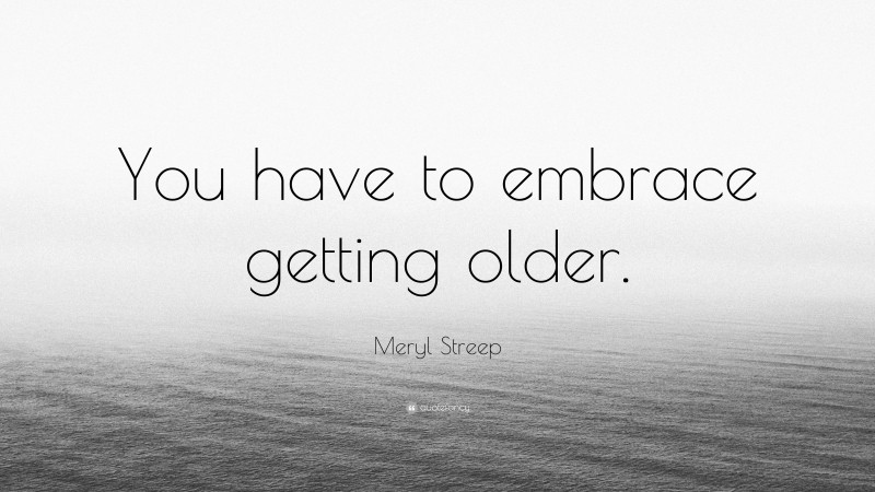 Meryl Streep Quote: “You have to embrace getting older.”