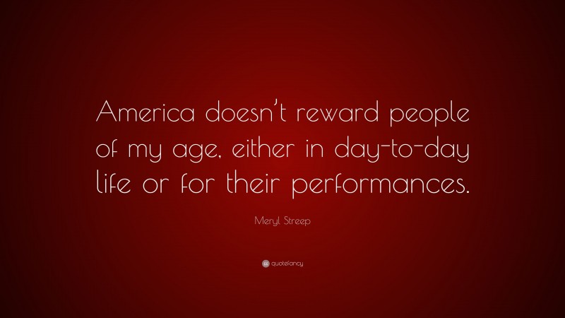 Meryl Streep Quote: “America doesn’t reward people of my age, either in day-to-day life or for their performances.”