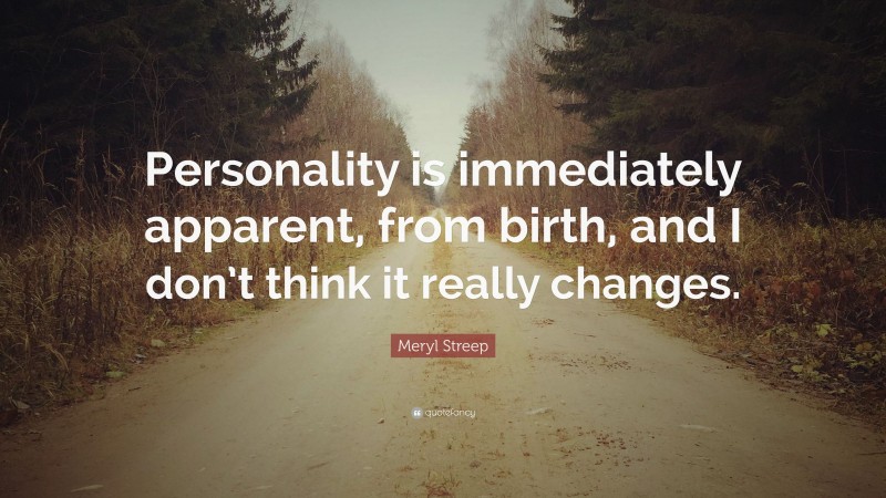 Meryl Streep Quote: “Personality is immediately apparent, from birth, and I don’t think it really changes.”