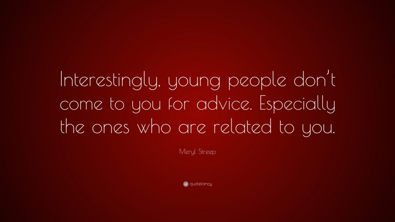 Meryl Streep Quote: “Interestingly, young people don’t come to you for advice. Especially the ones who are related to you.”