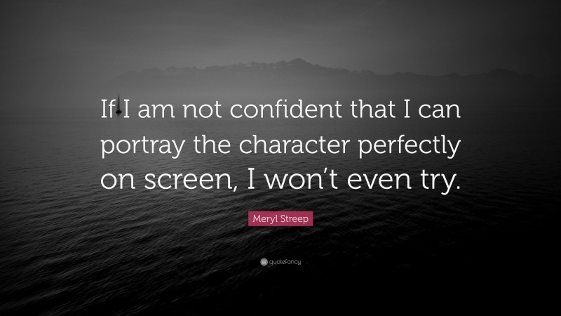 Meryl Streep Quote: “If I am not confident that I can portray the character perfectly on screen, I won’t even try.”