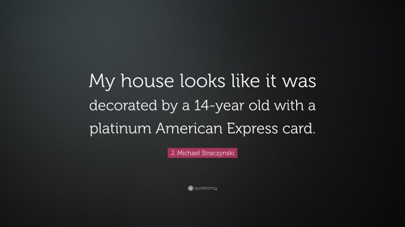 J. Michael Straczynski Quote: “My house looks like it was decorated by a 14-year old with a platinum American Express card.”