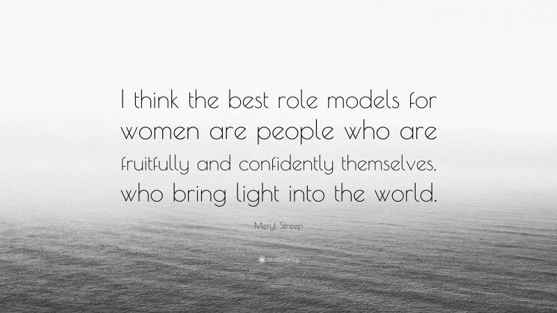 Meryl Streep Quote: “I think the best role models for women are people who are fruitfully and confidently themselves, who bring light into the world.”
