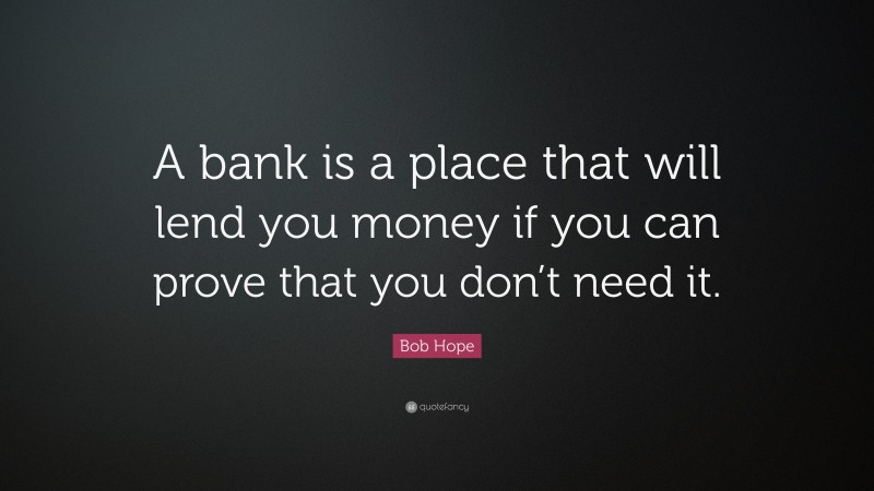 Bob Hope Quote: “A bank is a place that will lend you money if you can prove that you don’t need it.”