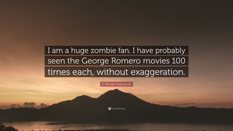 J. Michael Straczynski Quote: “I am a huge zombie fan. I have probably seen the George Romero movies 100 times each, without exaggeration.”
