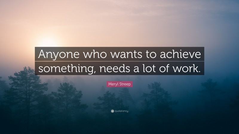 Meryl Streep Quote: “Anyone who wants to achieve something, needs a lot of work.”