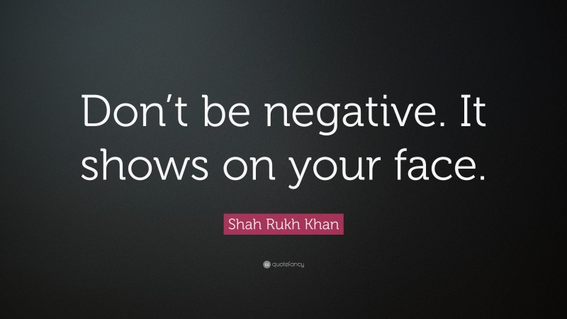 Shah Rukh Khan Quote: “Don’t be negative. It shows on your face.”
