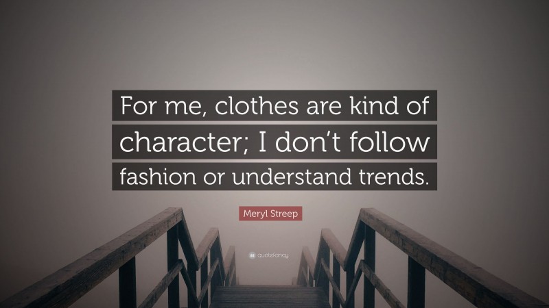 Meryl Streep Quote: “For me, clothes are kind of character; I don’t follow fashion or understand trends.”