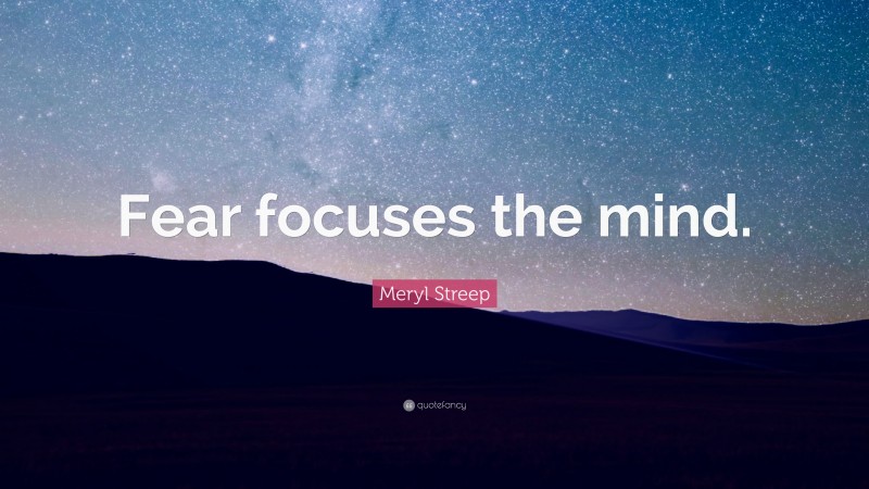 Meryl Streep Quote: “Fear focuses the mind.”