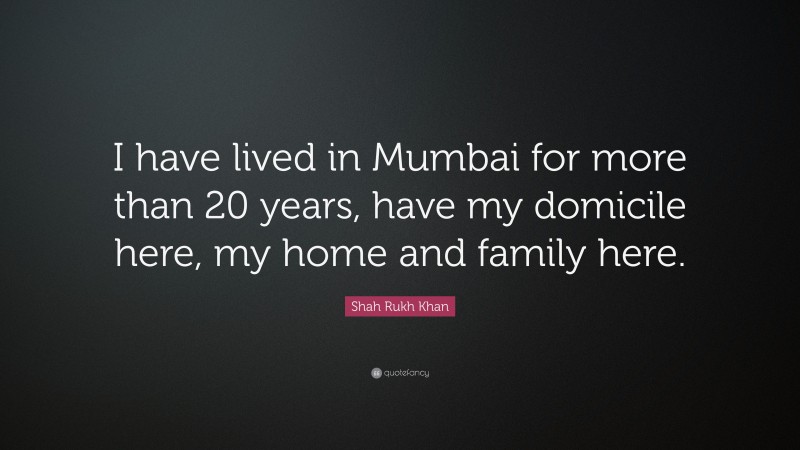 Shah Rukh Khan Quote: “I have lived in Mumbai for more than 20 years, have my domicile here, my home and family here.”
