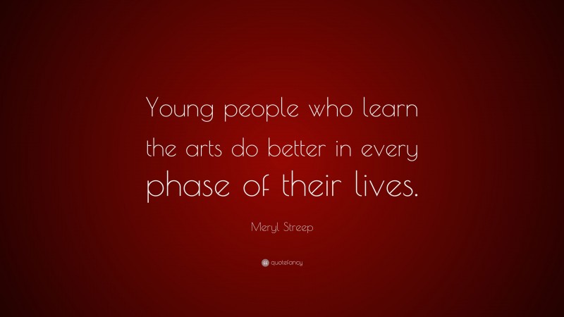 Meryl Streep Quote: “Young people who learn the arts do better in every phase of their lives.”