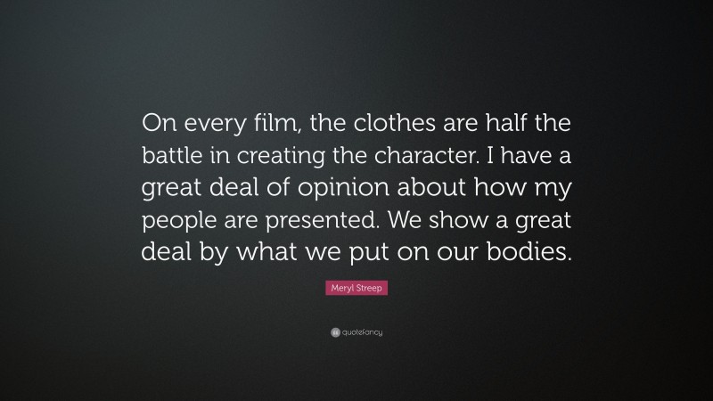 Meryl Streep Quote: “On every film, the clothes are half the battle in creating the character. I have a great deal of opinion about how my people are presented. We show a great deal by what we put on our bodies.”