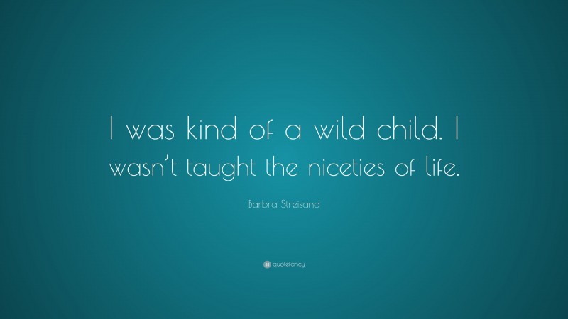 Barbra Streisand Quote: “I was kind of a wild child. I wasn’t taught the niceties of life.”