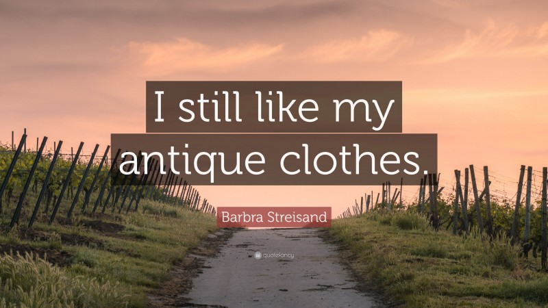 Barbra Streisand Quote: “I still like my antique clothes.”