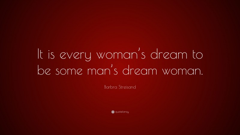 Barbra Streisand Quote: “It is every woman’s dream to be some man’s dream woman.”