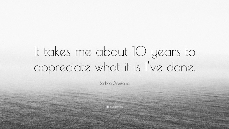 Barbra Streisand Quote: “It takes me about 10 years to appreciate what it is I’ve done.”