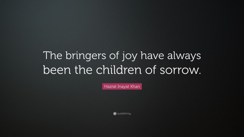 Hazrat Inayat Khan Quote: “The bringers of joy have always been the children of sorrow.”