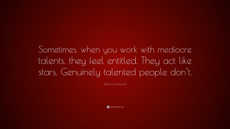 Barbra Streisand Quote: “Sometimes, when you work with mediocre talents, they feel entitled. They act like stars. Genuinely talented people don’t.”