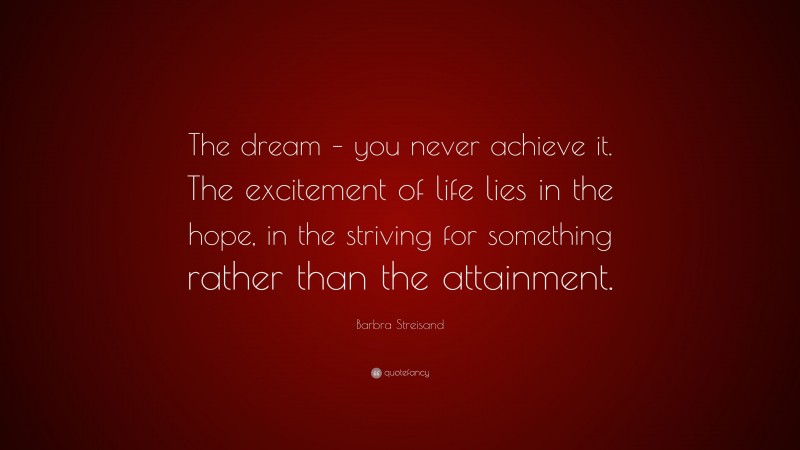 Barbra Streisand Quote: “The dream – you never achieve it. The excitement of life lies in the hope, in the striving for something rather than the attainment.”