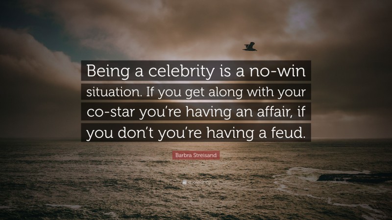 Barbra Streisand Quote: “Being a celebrity is a no-win situation. If you get along with your co-star you’re having an affair, if you don’t you’re having a feud.”