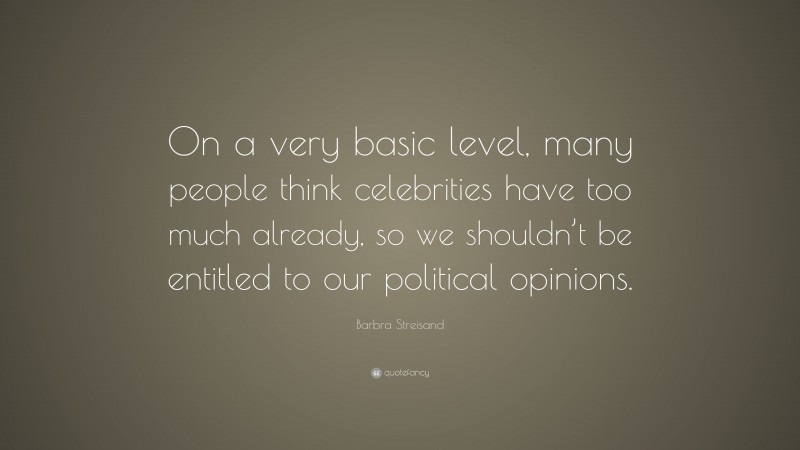 Barbra Streisand Quote: “On a very basic level, many people think celebrities have too much already, so we shouldn’t be entitled to our political opinions.”