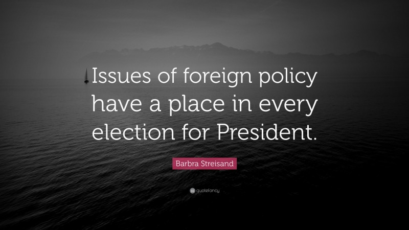 Barbra Streisand Quote: “Issues of foreign policy have a place in every election for President.”