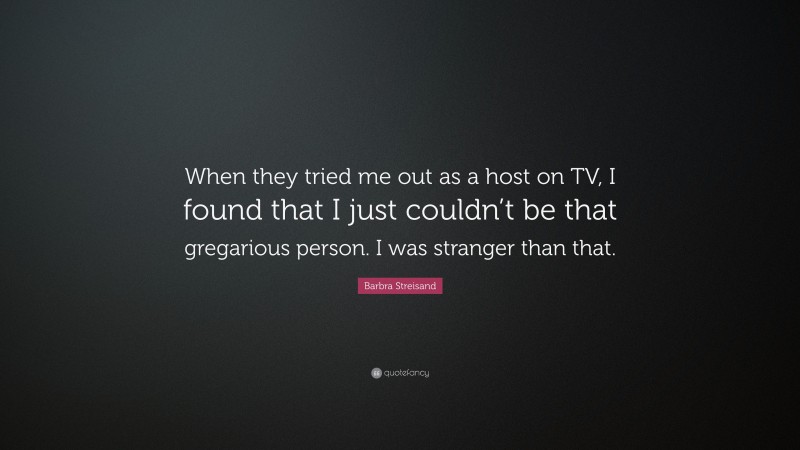 Barbra Streisand Quote: “When they tried me out as a host on TV, I found that I just couldn’t be that gregarious person. I was stranger than that.”