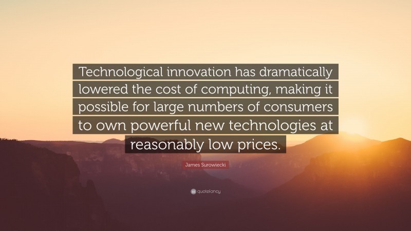 James Surowiecki Quote: “Technological innovation has dramatically lowered the cost of computing, making it possible for large numbers of consumers to own powerful new technologies at reasonably low prices.”