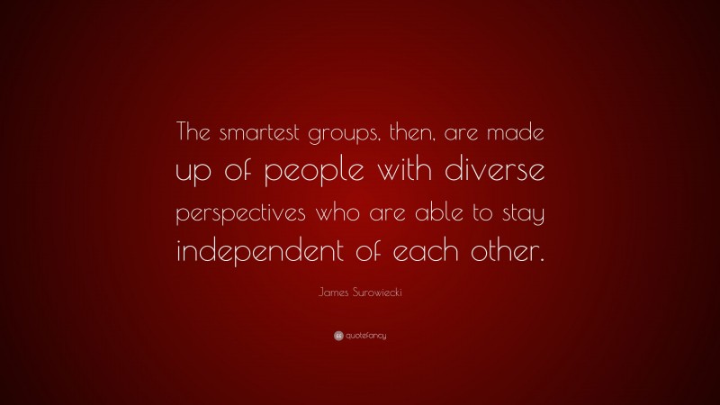 James Surowiecki Quote: “The smartest groups, then, are made up of people with diverse perspectives who are able to stay independent of each other.”