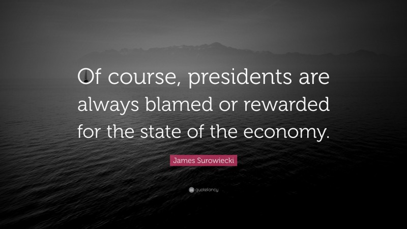 James Surowiecki Quote: “Of course, presidents are always blamed or rewarded for the state of the economy.”