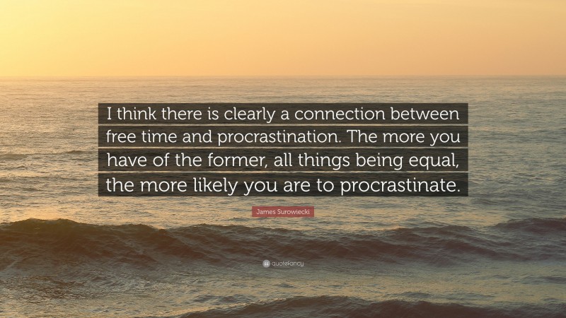 James Surowiecki Quote: “I think there is clearly a connection between free time and procrastination. The more you have of the former, all things being equal, the more likely you are to procrastinate.”
