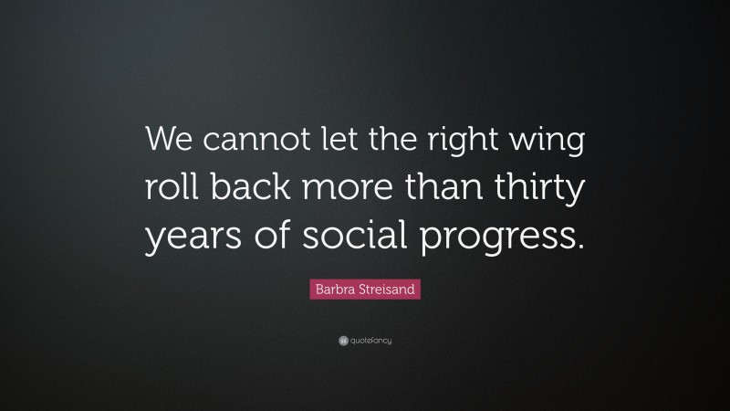 Barbra Streisand Quote: “We cannot let the right wing roll back more than thirty years of social progress.”