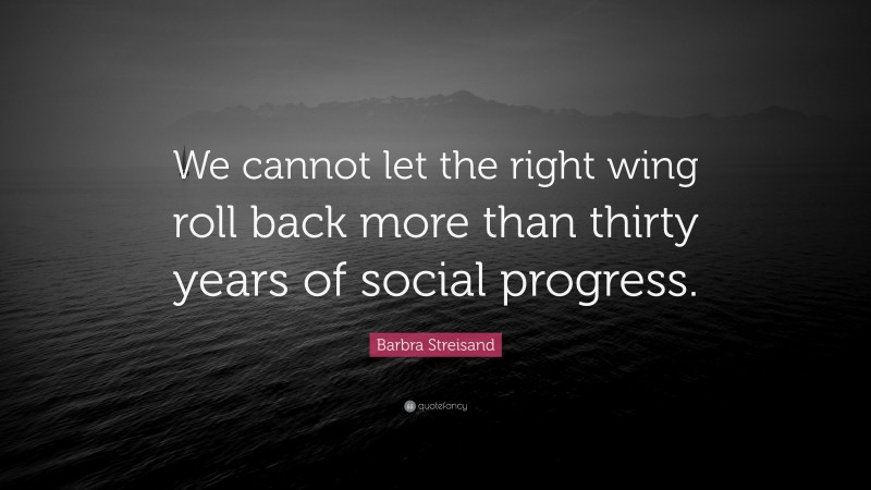 Barbra Streisand Quote: “We cannot let the right wing roll back more than thirty years of social progress.”