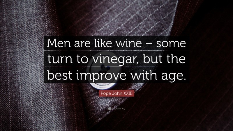 Pope John XXIII Quote: “Men are like wine – some turn to vinegar, but the best improve with age.”